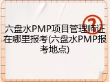 六盘水PMP项目管理师证在哪里报考(六盘水PMP报考地点)