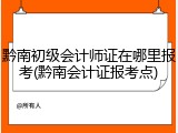 黔南初级会计师证在哪里报考(黔南会计证报考点)
