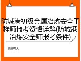 防城港初级金属冶炼安全工程师报考资格详解(防城港冶炼安全师报考条件)