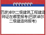 巴彦淖尔二级建筑工程建造师证在哪里报考(巴彦淖尔二级建造师报考)