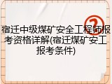 宿迁中级煤矿安全工程师报考资格详解(宿迁煤矿安工报考条件)