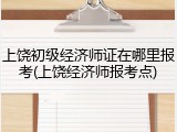 上饶初级经济师证在哪里报考(上饶经济师报考点)