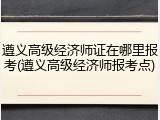 遵义高级经济师证在哪里报考(遵义高级经济师报考点)