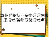 赣州期货从业资格证证在哪里报考(赣州期货报考点)