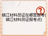 镇江材料员证在哪里报考(镇江材料员证报考点)