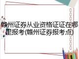 赣州证券从业资格证证在哪里报考(赣州证券报考点)