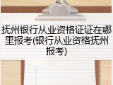 抚州银行从业资格证证在哪里报考(银行从业资格抚州报考)