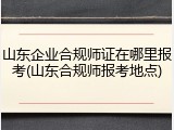 山东企业合规师证在哪里报考(山东合规师报考地点)