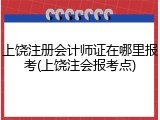 上饶注册会计师证在哪里报考(上饶注会报考点)