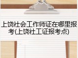 上饶社会工作师证在哪里报考(上饶社工证报考点)