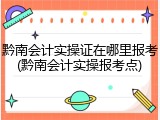 黔南会计实操证在哪里报考(黔南会计实操报考点)