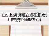 山东税务师证在哪里报考(山东税务师报考点)