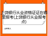 上饶银行从业资格证证在哪里报考(上饶银行从业报考点)