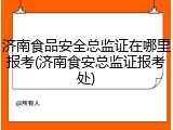 济南食品安全总监证在哪里报考(济南食安总监证报考处)