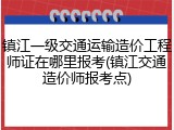 镇江一级交通运输造价工程师证在哪里报考(镇江交通造价师报考点)