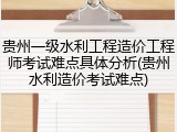 贵州一级水利工程造价工程师考试难点具体分析(贵州水利造价考试难点)