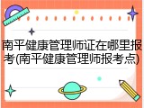 南平健康管理师证在哪里报考(南平健康管理师报考点)