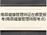 南昌健康管理师证在哪里报考(南昌健康管理师报考点)