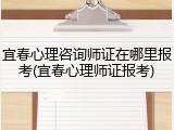 宜春心理咨询师证在哪里报考(宜春心理师证报考)