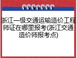 浙江一级交通运输造价工程师证在哪里报考(浙江交通造价师报考点)