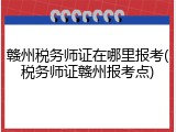 赣州税务师证在哪里报考(税务师证赣州报考点)