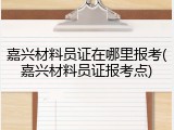 嘉兴材料员证在哪里报考(嘉兴材料员证报考点)