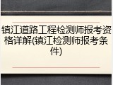 镇江道路工程检测师报考资格详解(镇江检测师报考条件)