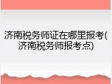 济南税务师证在哪里报考(济南税务师报考点)