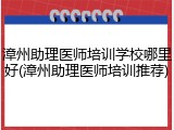 漳州助理医师培训学校哪里好(漳州助理医师培训推荐)