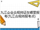 九江企业合规师证在哪里报考(九江合规师报考点)