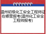 温州初级化工安全工程师证在哪里报考(温州化工安全工程师报考)