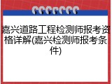 嘉兴道路工程检测师报考资格详解(嘉兴检测师报考条件)