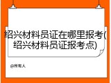绍兴材料员证在哪里报考(绍兴材料员证报考点)