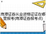 鹰潭证券从业资格证证在哪里报考(鹰潭证券报考点)
