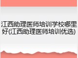 江西助理医师培训学校哪里好(江西助理医师培训优选)