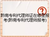 黔南专利代理师证在哪里报考(黔南专利代理师报考)