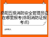 岳阳五级消防安全管理员证在哪里报考(岳阳消防证报考点)