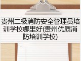 贵州二级消防安全管理员培训学校哪里好(贵州优质消防培训学校)