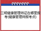 三明健康管理师证在哪里报考(健康管理师报考点)