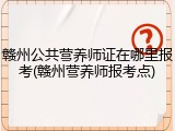 赣州公共营养师证在哪里报考(赣州营养师报考点)