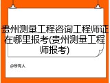 贵州测量工程咨询工程师证在哪里报考(贵州测量工程师报考)