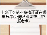 上饶证券从业资格证证在哪里报考(证券从业资格上饶报考点)