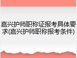 嘉兴护师职称证报考具体要求(嘉兴护师职称报考条件)