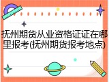 抚州期货从业资格证证在哪里报考(抚州期货报考地点)
