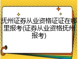 抚州证券从业资格证证在哪里报考(证券从业资格抚州报考)