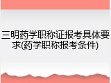 三明药学职称证报考具体要求(药学职称报考条件)