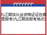 九江期货从业资格证证在哪里报考(九江期货报考地点)