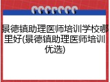 景德镇助理医师培训学校哪里好(景德镇助理医师培训优选)