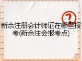 新余注册会计师证在哪里报考(新余注会报考点)