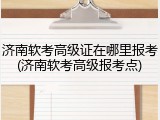 济南软考高级证在哪里报考(济南软考高级报考点)